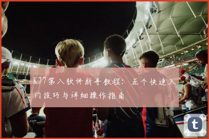 K77第八软件新手教程：五个快速入门技巧与详细操作指南