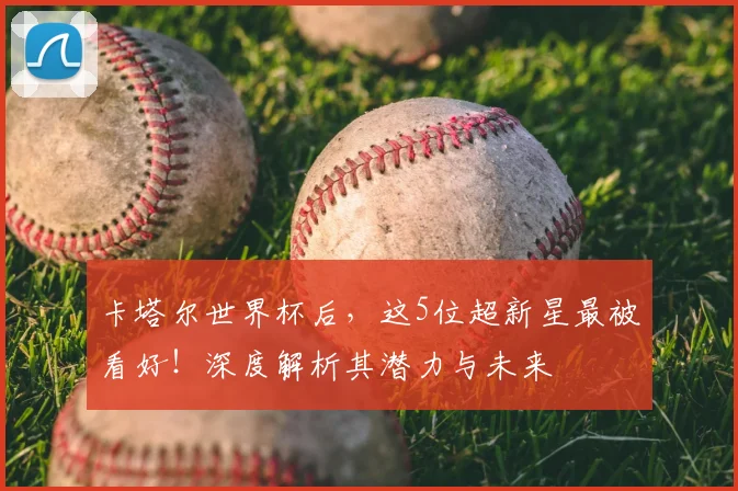 卡塔尔世界杯后，这5位超新星最被看好！深度解析其潜力与未来