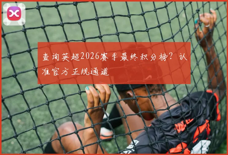 查询英超2026赛季最终积分榜？认准官方正规通道