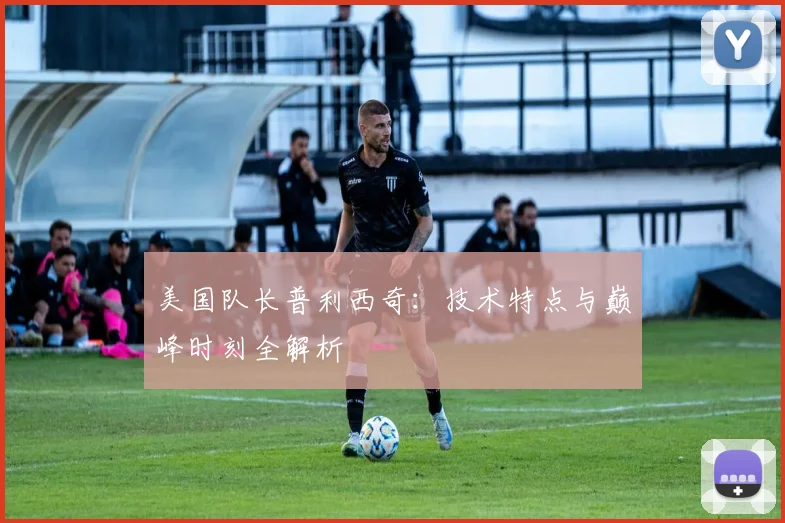 美国队长普利西奇：技术特点与巅峰时刻全解析