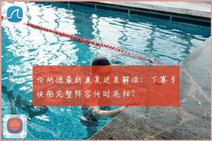 伦纳德最新康复进度解读：下赛季快船完整阵容何时亮相？