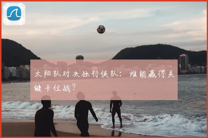 太阳队对决独行侠队:谁能赢得关键卡位战?