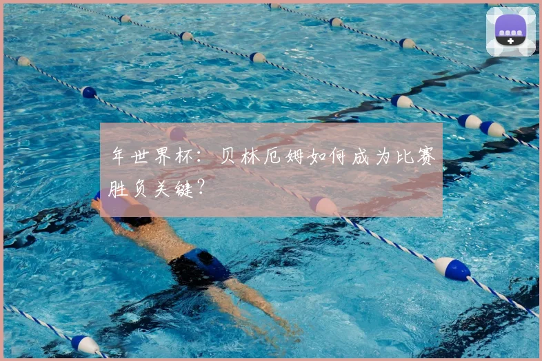 年世界杯：贝林厄姆如何成为比赛胜负关键？