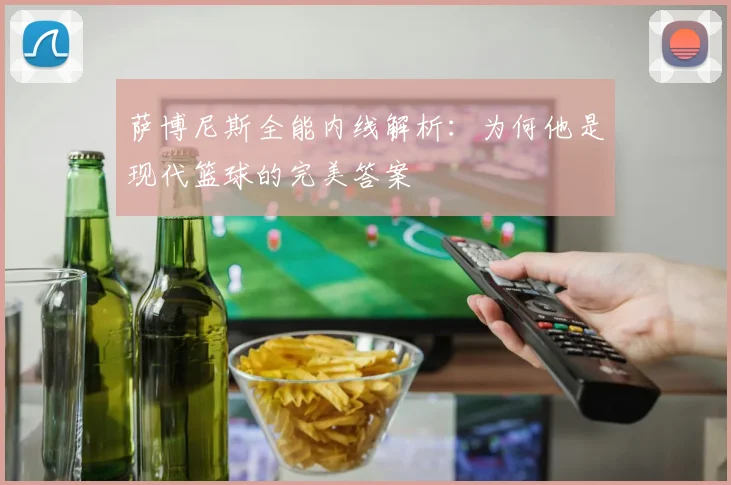 萨博尼斯全能内线解析:为何他是现代篮球的完美答案