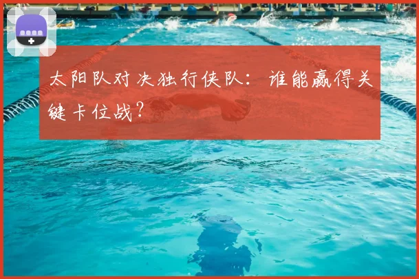 太阳队对决独行侠队：谁能赢得关键卡位战？