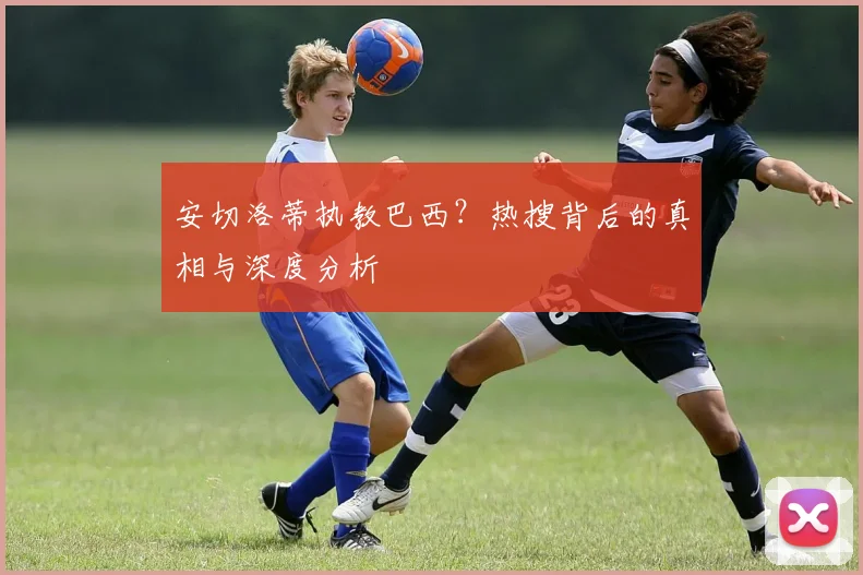 安切洛蒂执教巴西?热搜背后的真相与深度分析