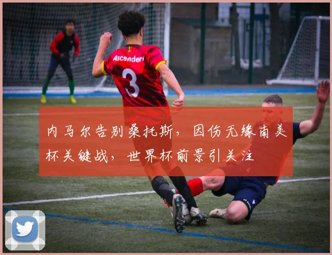 内马尔告别桑托斯，因伤无缘南美杯关键战，世界杯前景引关注