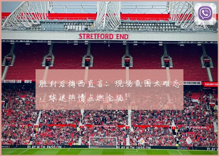 胜利后梅西直言：现场氛围太难忘，球迷热情点燃全场！
