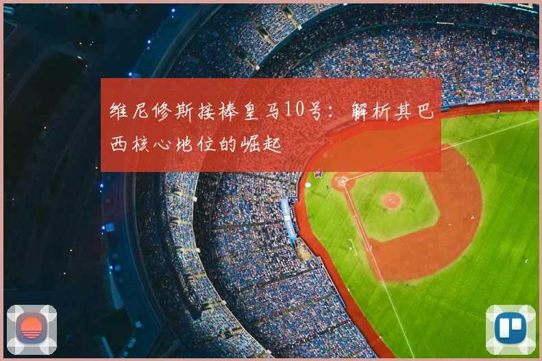 维尼修斯接棒皇马10号:解析其巴西核心地位的崛起