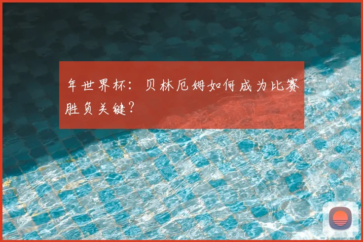 年世界杯：贝林厄姆如何成为比赛胜负关键？