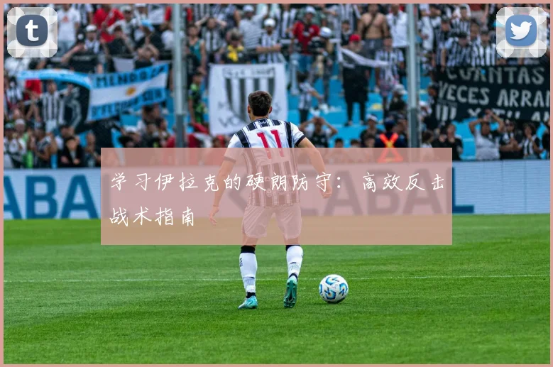 学习伊拉克的硬朗防守：高效反击战术指南