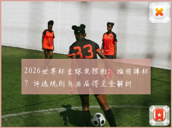 2026世界杯金球奖预测：谁将捧杯？评选规则与历届得主全解析