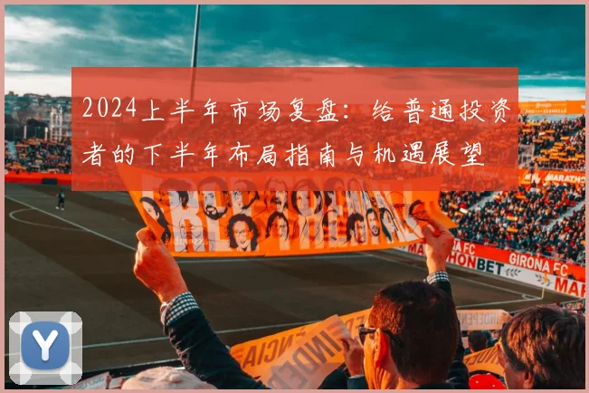2024上半年市场复盘：给普通投资者的下半年布局指南与机遇展望