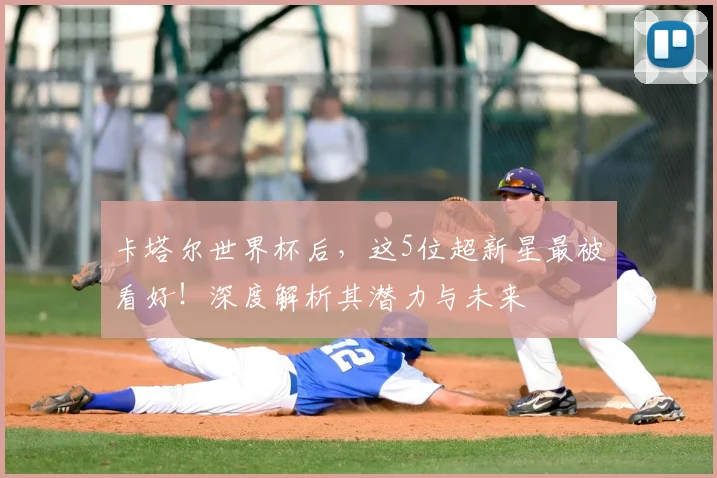 卡塔尔世界杯后，这5位超新星最被看好！深度解析其潜力与未来