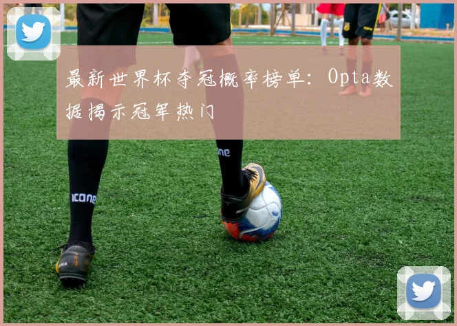 最新世界杯夺冠概率榜单：Opta数据揭示冠军热门