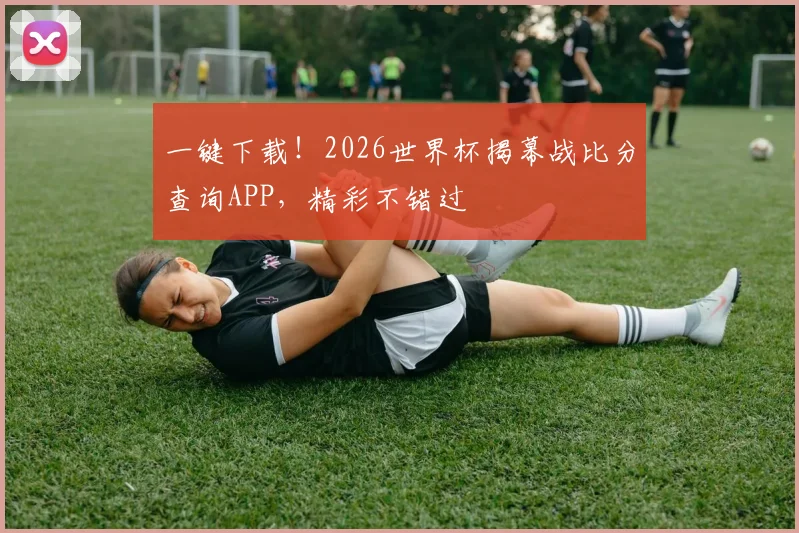 一键下载!2026世界杯揭幕战比分查询APP,精彩不错过