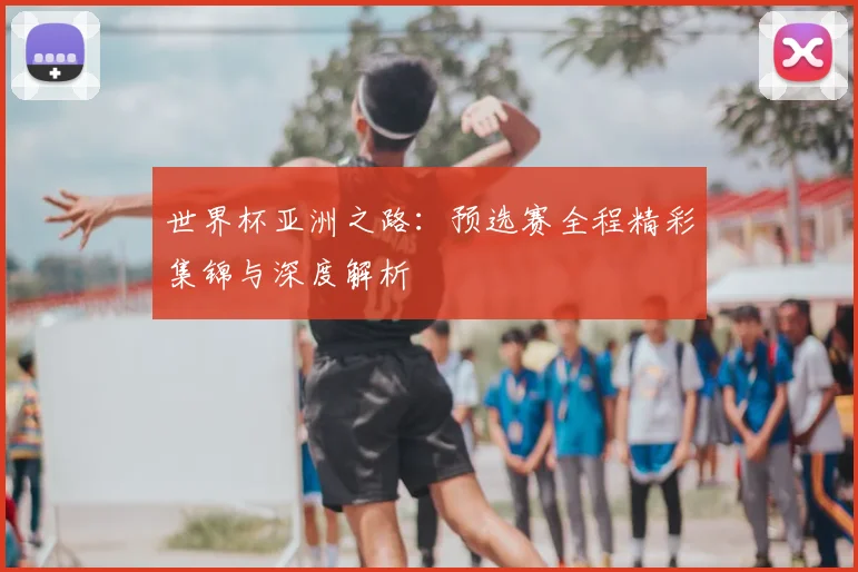 世界杯亚洲之路：预选赛全程精彩集锦与深度解析