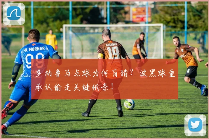 多纳鲁马点球为何盲猜？波黑球童承认偷走关键纸条！