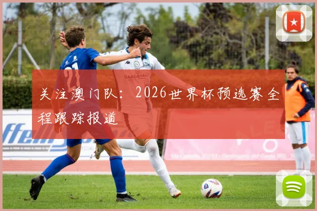 关注澳门队：2026世界杯预选赛全程跟踪报道