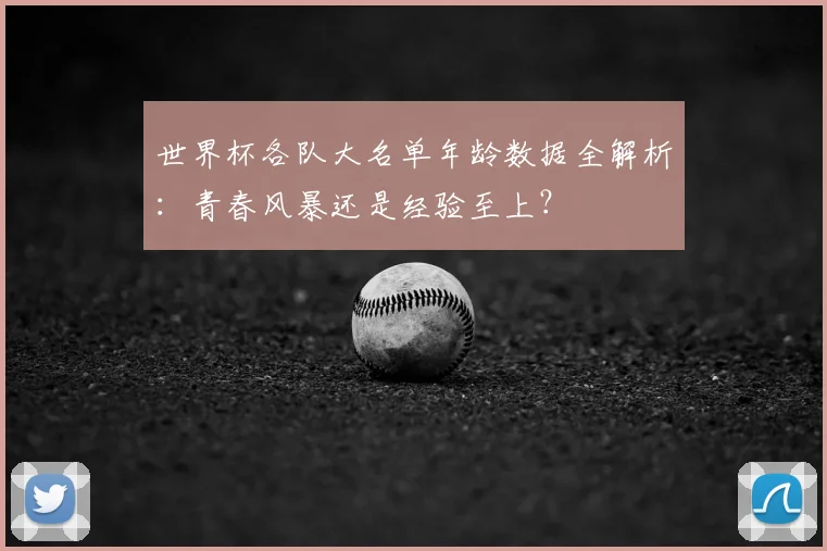 世界杯各队大名单年龄数据全解析：青春风暴还是经验至上？