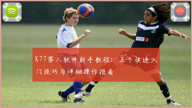 K77第八软件新手教程：五个快速入门技巧与详细操作指南