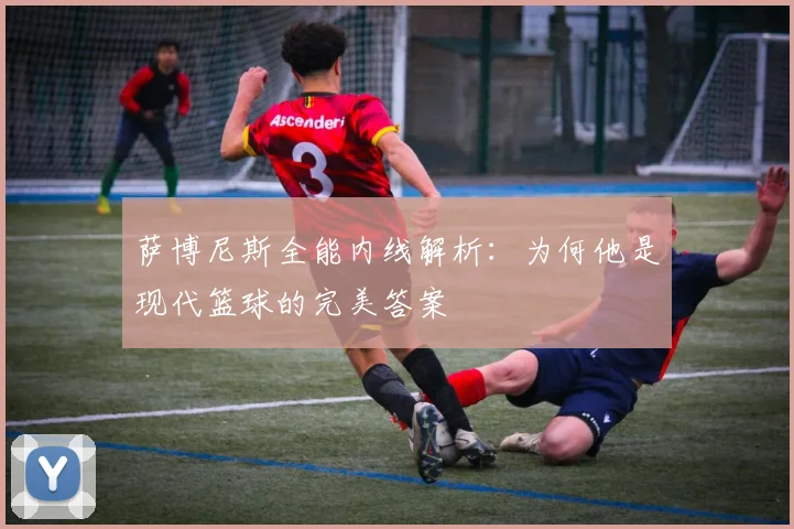 萨博尼斯全能内线解析:为何他是现代篮球的完美答案