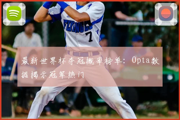 最新世界杯夺冠概率榜单：Opta数据揭示冠军热门