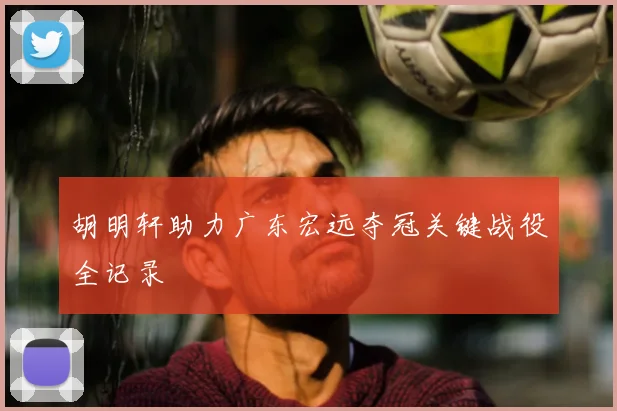 胡明轩助力广东宏远夺冠关键战役全记录