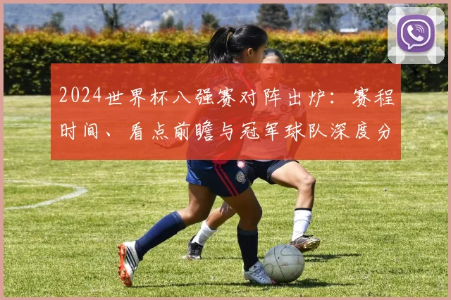 2024世界杯八强赛对阵出炉：赛程时间、看点前瞻与冠军球队深度分析
