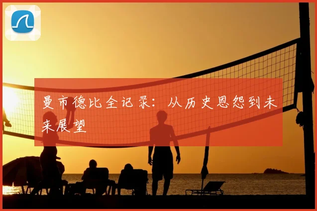 曼市德比全记录:从历史恩怨到未来展望