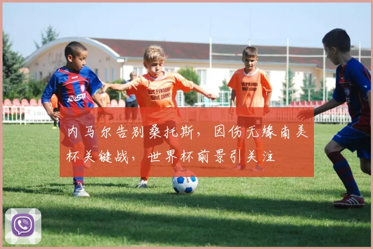 内马尔告别桑托斯，因伤无缘南美杯关键战，世界杯前景引关注