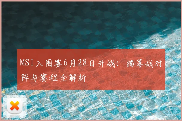 MSI入围赛6月28日开战:揭幕战对阵与赛程全解析