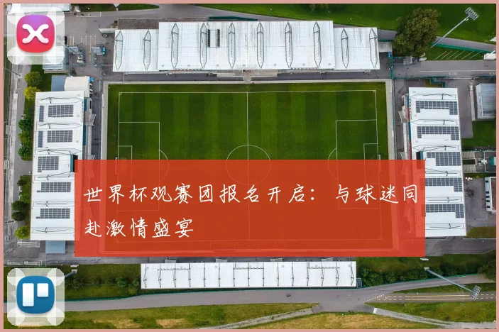 世界杯观赛团报名开启：与球迷同赴激情盛宴