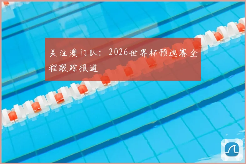 关注澳门队：2026世界杯预选赛全程跟踪报道